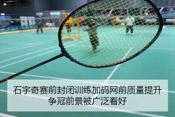 石宇奇赛前封闭训练加码网前质量提升争冠前景被广泛看好